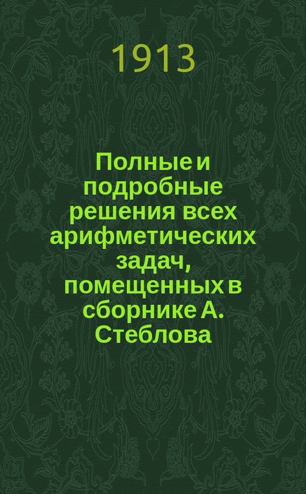 Полные и подробные решения всех арифметических задач, помещенных в сборнике А. Стеблова. Вып. 3. Ч. 3. Отд. IV-V : Отношения и пропорции ; Тройные правила