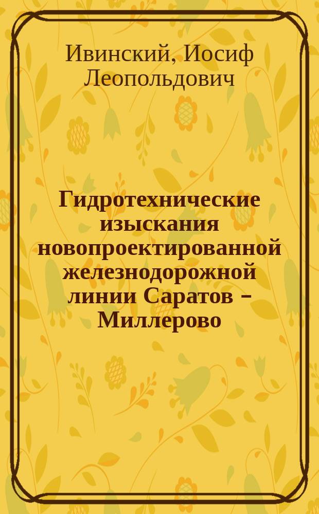 Гидротехнические изыскания новопроектированной железнодорожной линии Саратов - Миллерово, произведенные в 1910 году гидротехником И.Л. Ивинским