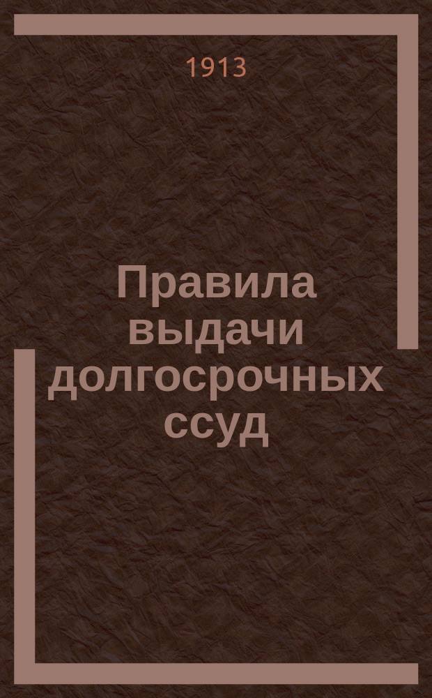 Правила выдачи долгосрочных ссуд : Утв. 13 февр. 1913 г.