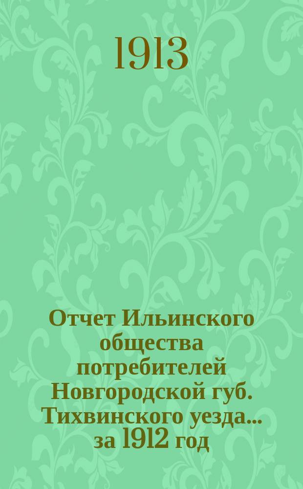 Отчет Ильинского общества потребителей Новгородской губ. Тихвинского уезда... ... за 1912 год