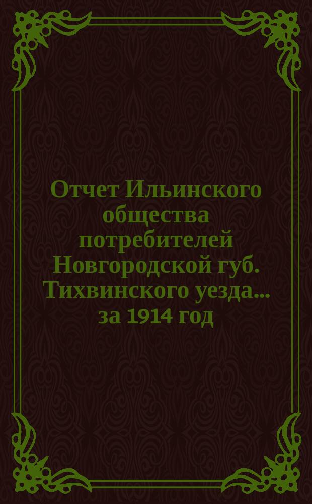 Отчет Ильинского общества потребителей Новгородской губ. Тихвинского уезда... ... за 1914 год