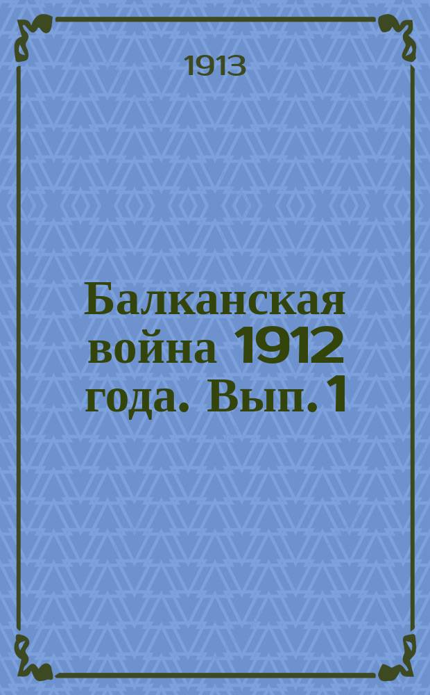 Балканская война 1912 года. Вып. 1 : События до войны ; Вооруженные силы сторон ; Обзор театра военных действий