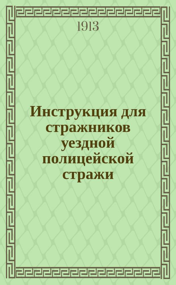 Инструкция для стражников уездной полицейской стражи : Утв. за министра вн. дел тов. министра ген.-майор Джунковский 28 июля 1913 г