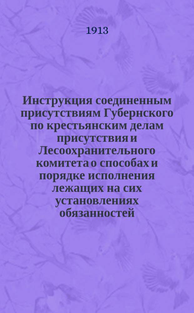 Инструкция соединенным присутствиям Губернского по крестьянским делам присутствия и Лесоохранительного комитета о способах и порядке исполнения лежащих на сих установлениях обязанностей : Утв. министром внутр. дел 19 окт. 1911 г