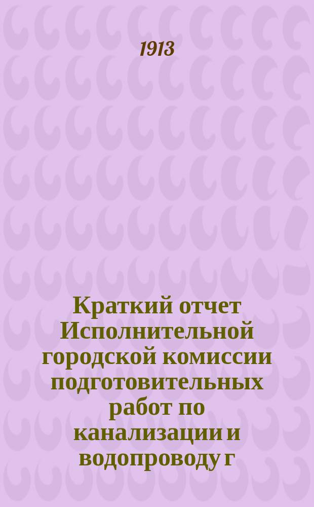 Краткий отчет Исполнительной городской комиссии подготовительных работ по канализации и водопроводу г. Иркутска