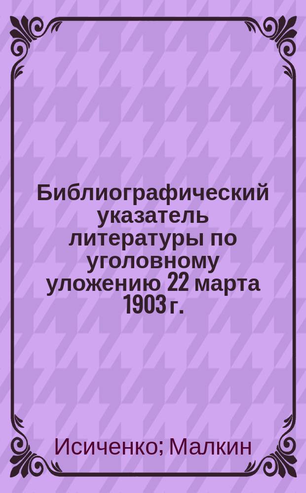 Библиографический указатель литературы по уголовному уложению 22 марта 1903 г.