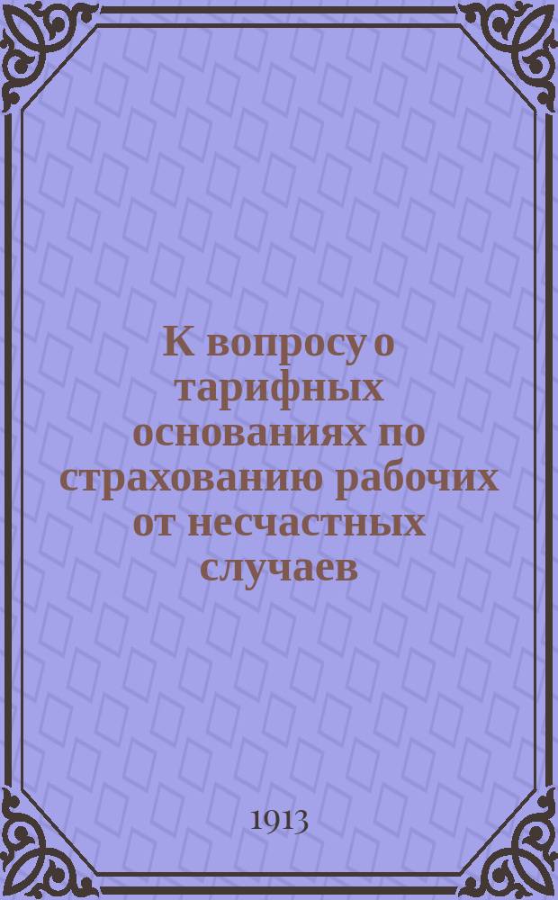 К вопросу о тарифных основаниях по страхованию рабочих от несчастных случаев : Записка Тариф. комис. при Фабр.-зав. отд. Одес. биржи