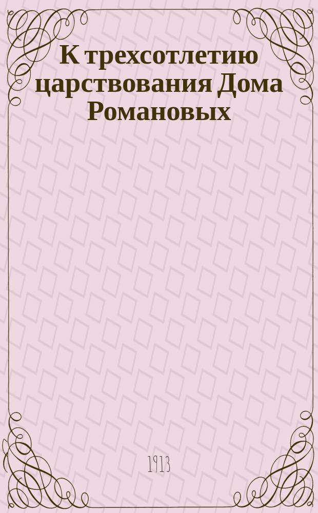 К трехсотлетию царствования Дома Романовых : Альбом портр. и снимков с ист. картин, находящихся в Зим. и Царскосел. дворцах, в Музее имп. Александра III, Оружейн. палате, Третьяк. галерее и пр