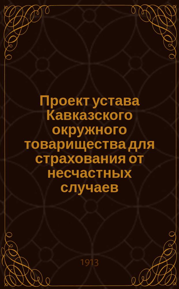 Проект устава Кавказского окружного товарищества для страхования от несчастных случаев, принятый Кавказским временным Комитетом по введению страхования рабочих в заседаниях 19 и 20 апреля 1913 года