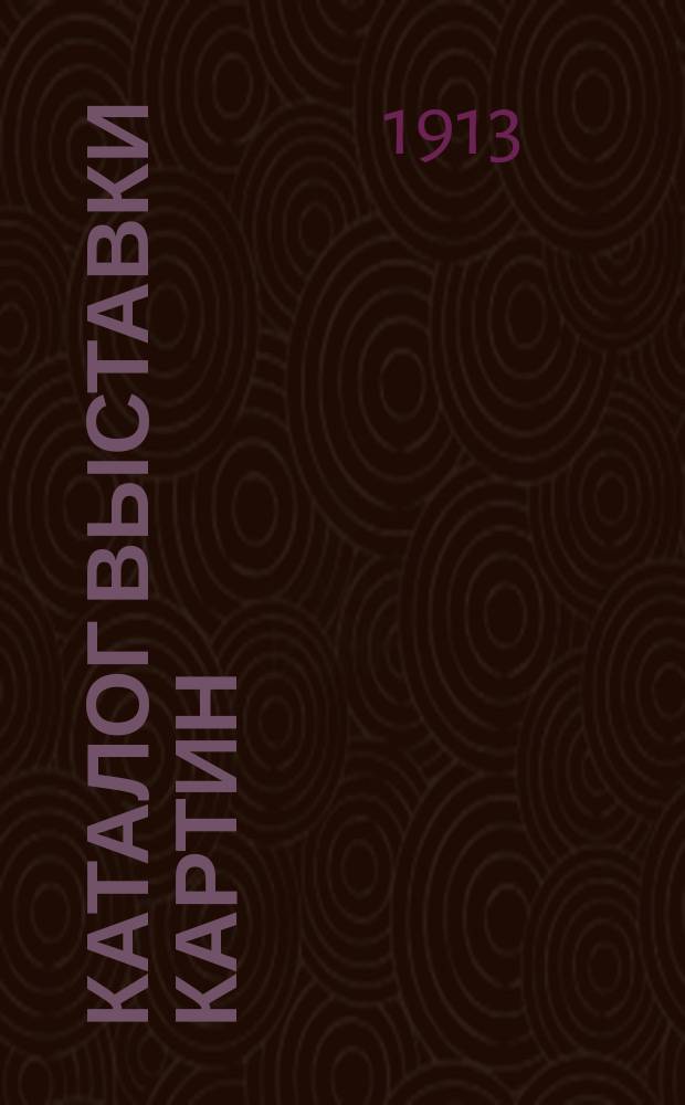 Каталог Выставки картин : Г. Казань. 1913 г
