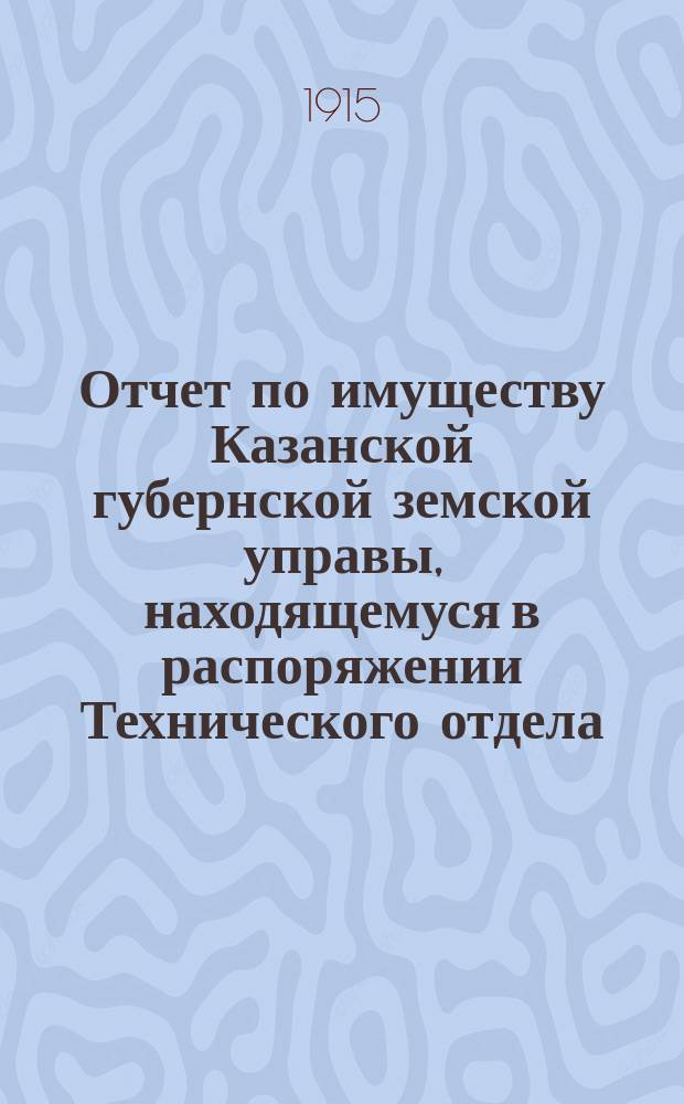 Отчет по имуществу Казанской губернской земской управы, находящемуся в распоряжении Технического отдела... ... за 1914 год