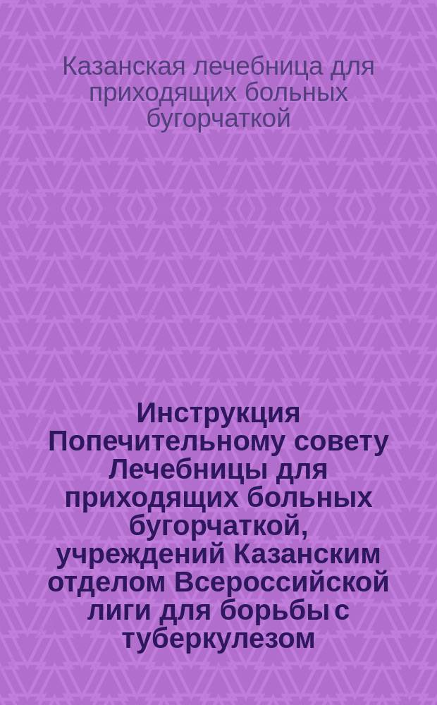 Инструкция Попечительному совету Лечебницы для приходящих больных бугорчаткой, учреждений Казанским отделом Всероссийской лиги для борьбы с туберкулезом