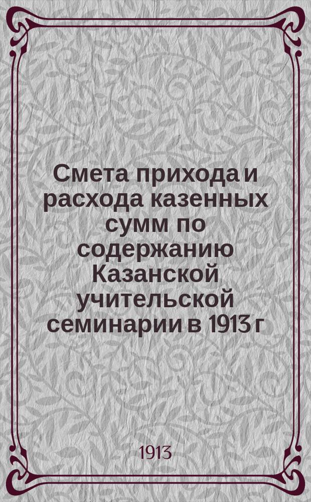 Смета прихода и расхода казенных сумм по содержанию Казанской учительской семинарии в 1913 г.