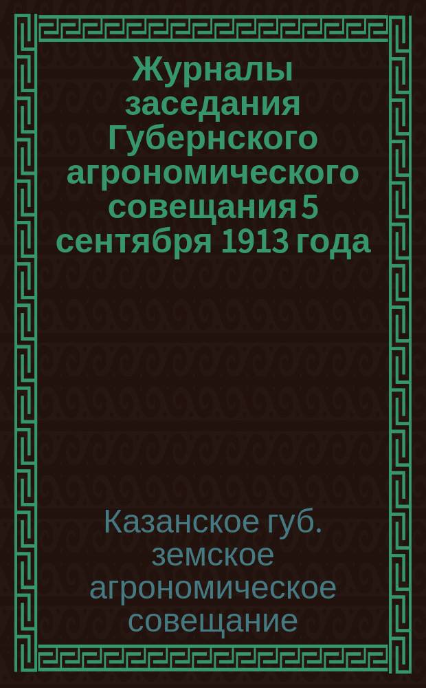 Журналы заседания Губернского агрономического совещания 5 сентября 1913 года; Протоколы Совещания по опытному делу 15 марта и луговодству 20 марта 1913 г. / Казан. губ. земство