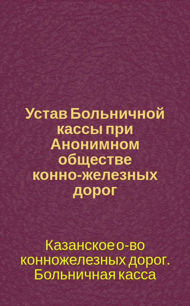 Устав Больничной кассы при Анонимном обществе конно-железных дорог (ныне трамваев) в г. Казани