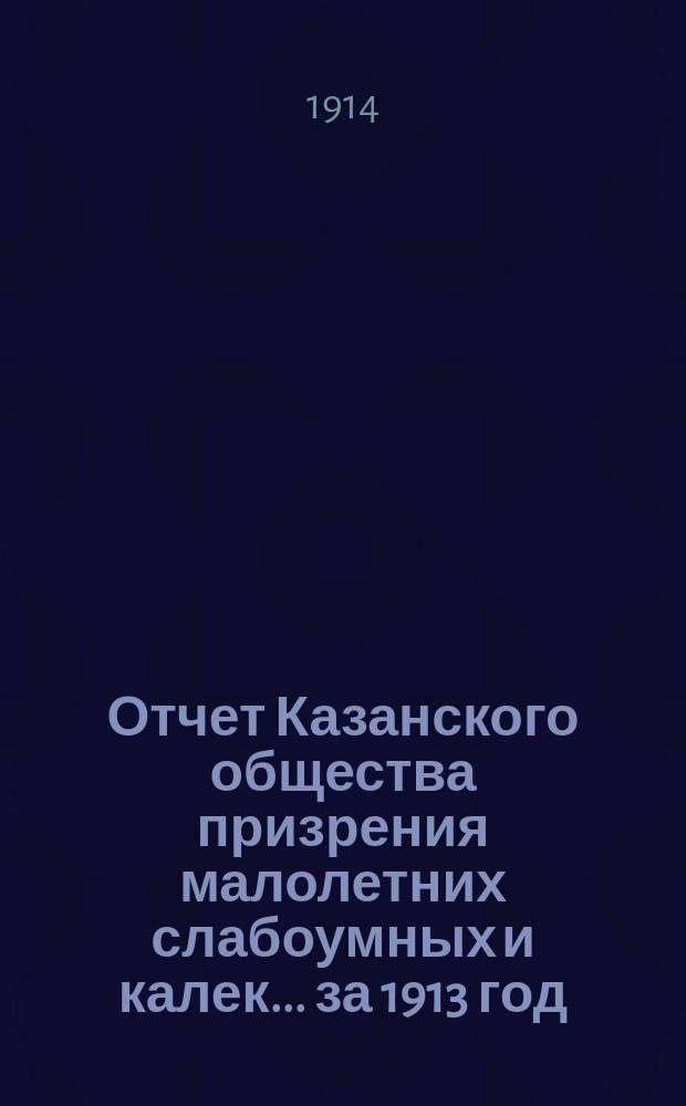 Отчет Казанского общества призрения малолетних слабоумных и калек... ... за 1913 год