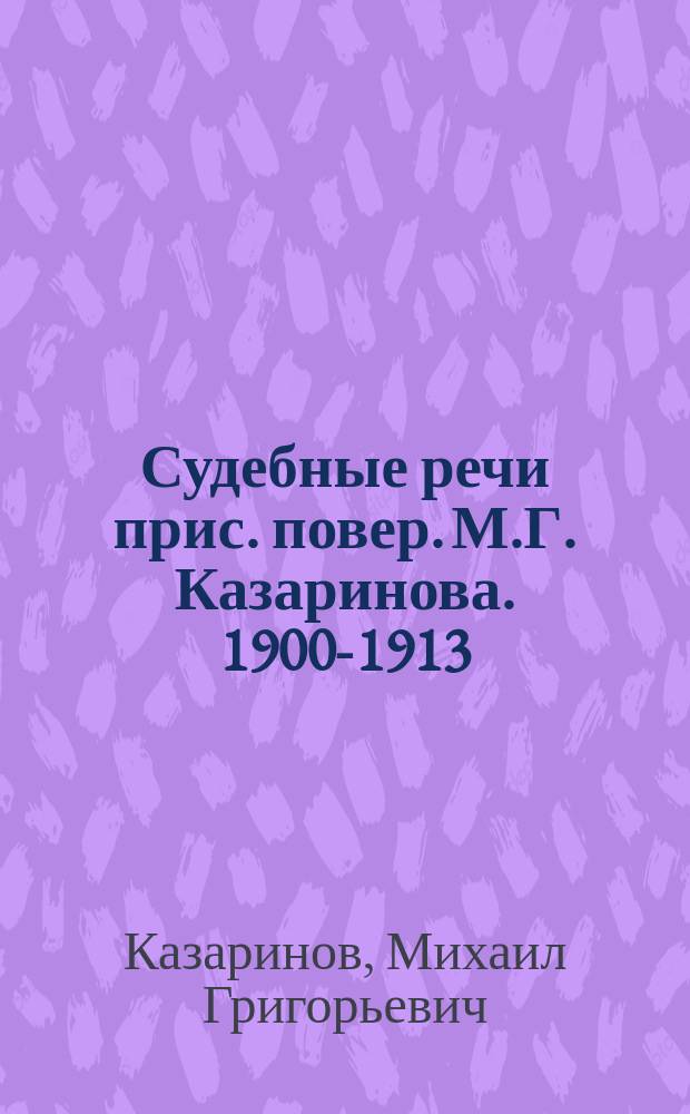 Судебные речи прис. повер. М.Г. Казаринова. 1900-1913
