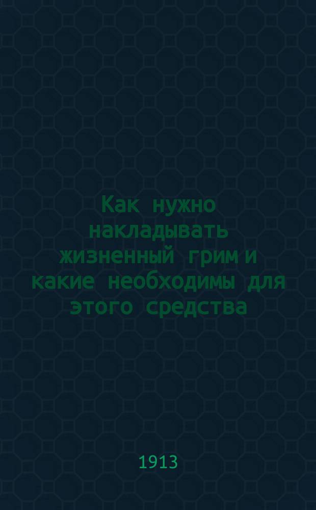 Как нужно накладывать жизненный грим и какие необходимы для этого средства : Руководство к изуч. применения безвред. для кожи грима с указанием ухода за кожей