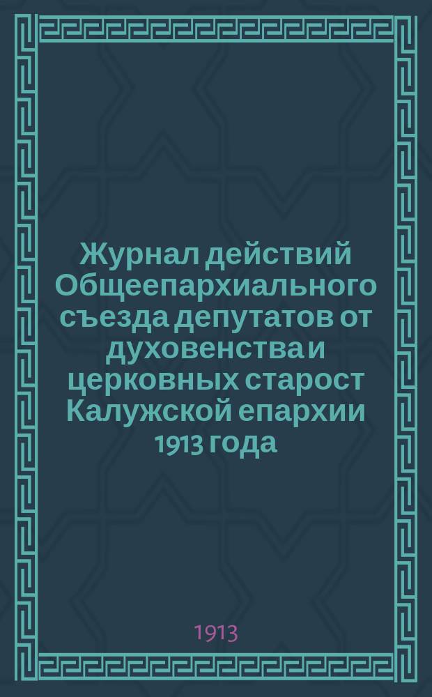 Журнал действий Общеепархиального съезда депутатов от духовенства и церковных старост Калужской епархии 1913 года