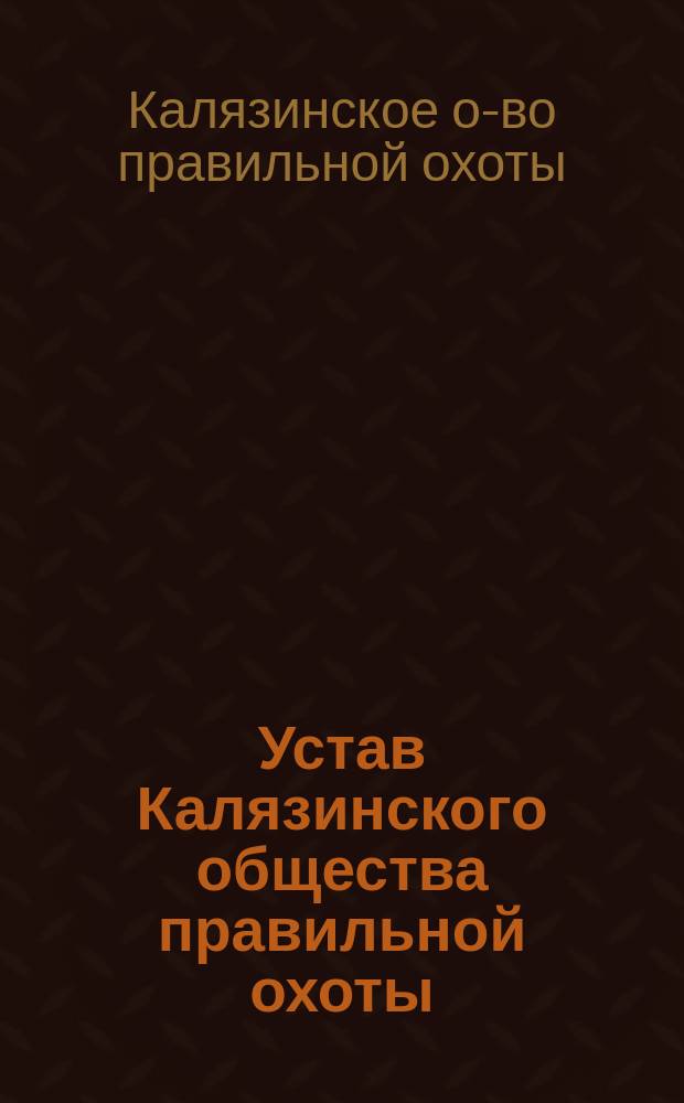 Устав Калязинского общества правильной охоты : Утв. 29 окт. 1912 г.