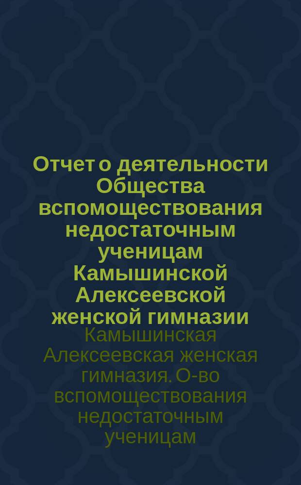 Отчет о деятельности Общества вспомоществования недостаточным ученицам Камышинской Алексеевской женской гимназии...