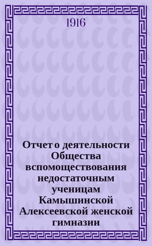 Отчет о деятельности Общества вспомоществования недостаточным ученицам Камышинской Алексеевской женской гимназии... ... за 1915 год