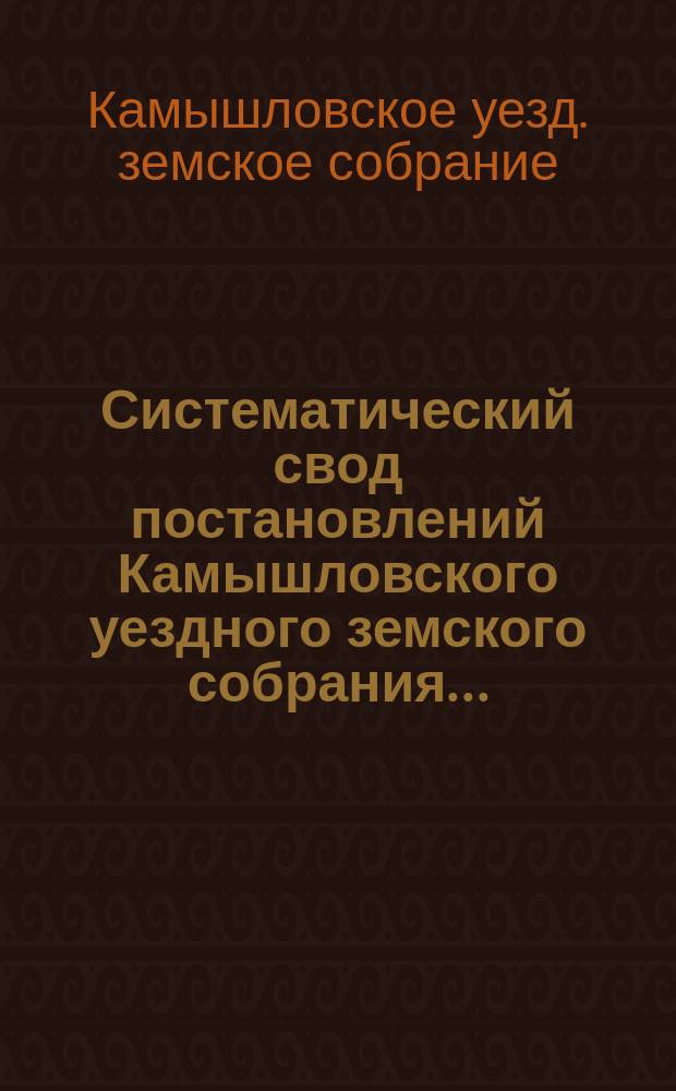 Систематический свод постановлений Камышловского уездного земского собрания...
