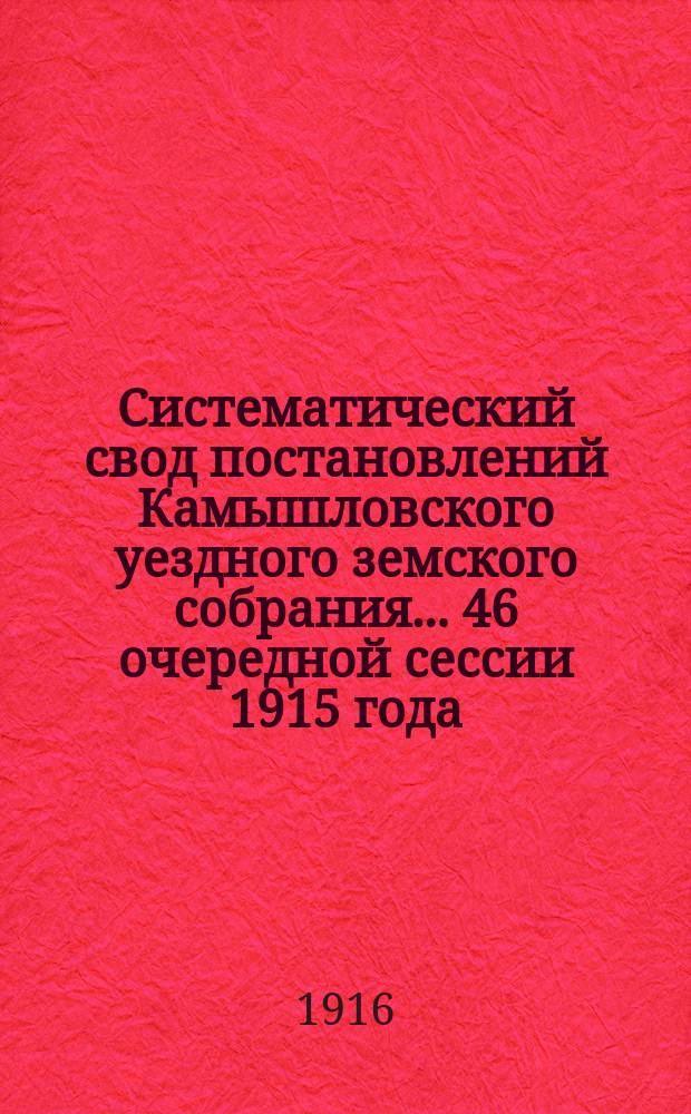 Систематический свод постановлений Камышловского уездного земского собрания... 46 очередной сессии 1915 года : 46 очередной сессии 1915 года, с приложением сметы расходов и доходов по земским потребностям на 1916 год
