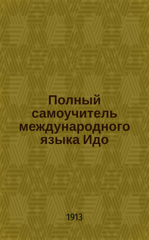 Полный самоучитель международного языка Идо : Одобрен Акад. Всемирного союза для междунар. языка. Вып. 1-. Вып. 1