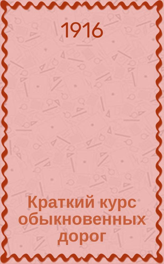 Краткий курс обыкновенных дорог : Практ. руководство для гор. и зем. техников, десятников и техн. шк