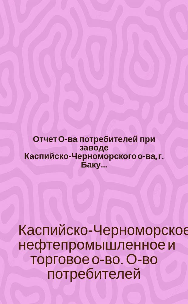 Отчет О-ва потребителей при заводе Каспийско-Черноморского о-ва, г. Баку...