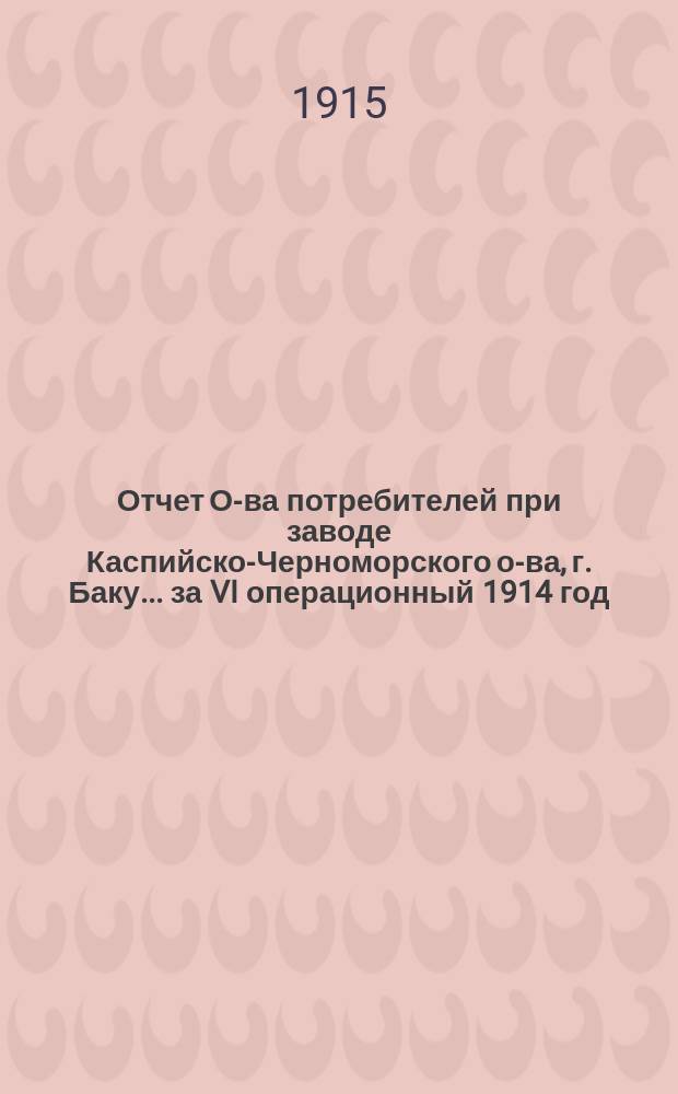 Отчет О-ва потребителей при заводе Каспийско-Черноморского о-ва, г. Баку... ... за VI операционный 1914 год