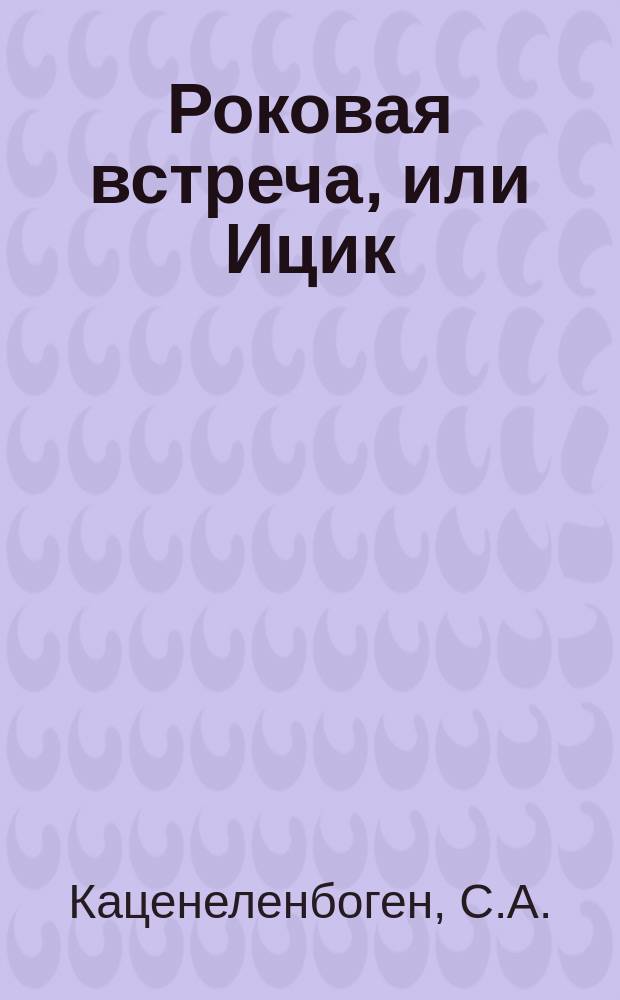 Роковая встреча, или Ицик : Драма в 2 д. из евр. жизни