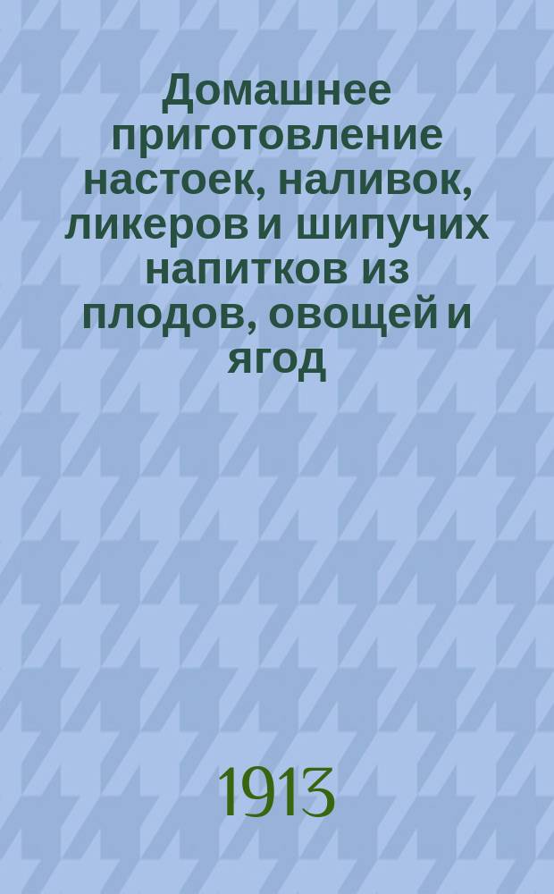 ... Домашнее приготовление настоек, наливок, ликеров и шипучих напитков из плодов, овощей и ягод
