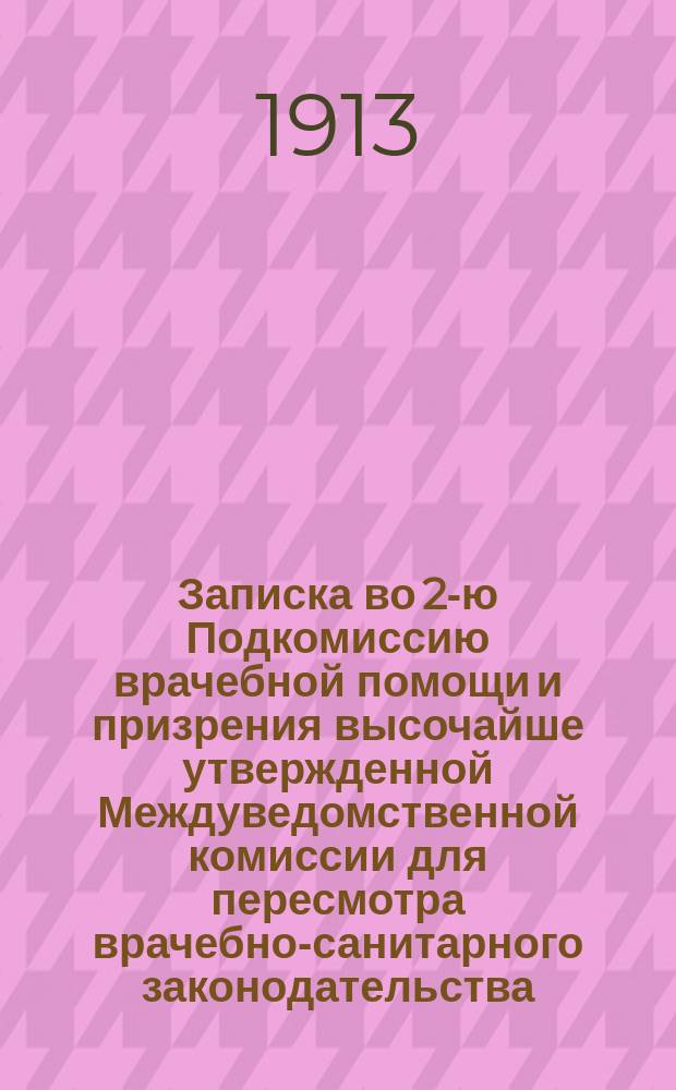 Записка во 2-ю Подкомиссию врачебной помощи и призрения высочайше утвержденной Междуведомственной комиссии для пересмотра врачебно-санитарного законодательства
