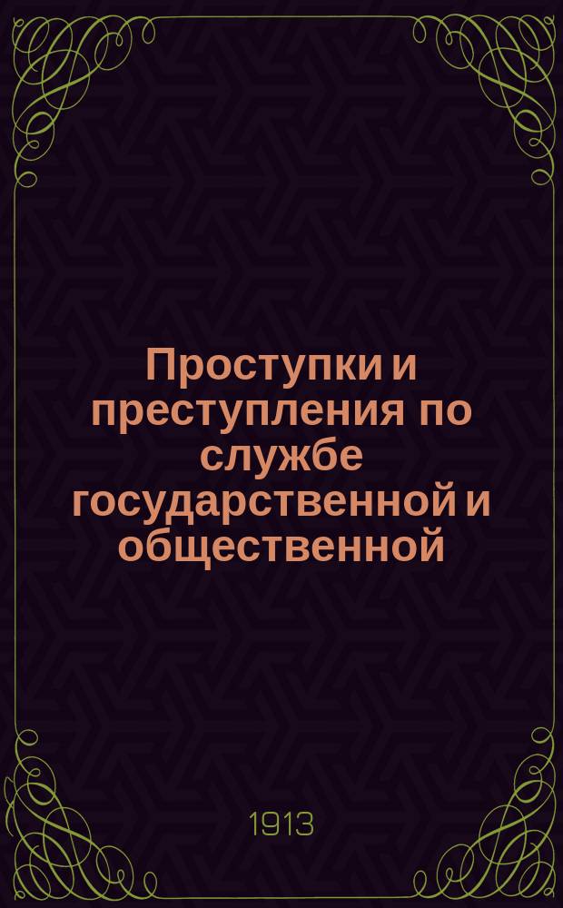Проступки и преступления по службе государственной и общественной : Сб. законов с разъясн. Правительствующего сената (по общему собранию Соедин. присутствия, Высш. дисциплинарному присутствию Уголов. касс., Первому и Второму деп.), извлечениями из сенат. приговоров и объясн. Ред. комис. по сост. проекта Уголовн. уложения