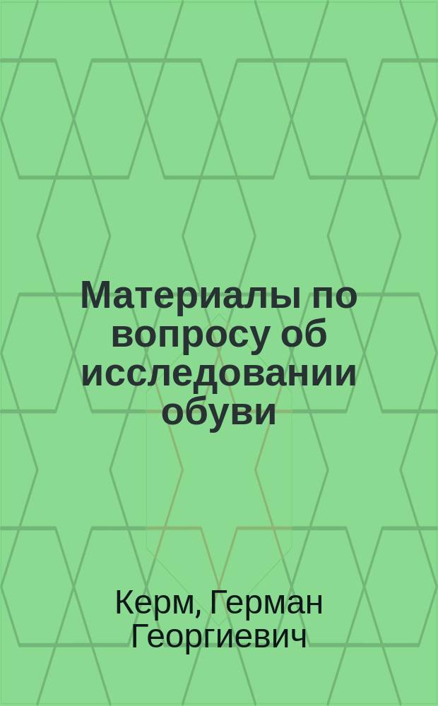 Материалы по вопросу об исследовании обуви : Дис. на степ. д-ра мед. Г.Г. Керм