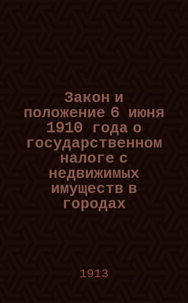 Закон и положение 6 июня 1910 года о государственном налоге с недвижимых имуществ в городах, посадах и местечках с разъяснениями Правительствующего сената