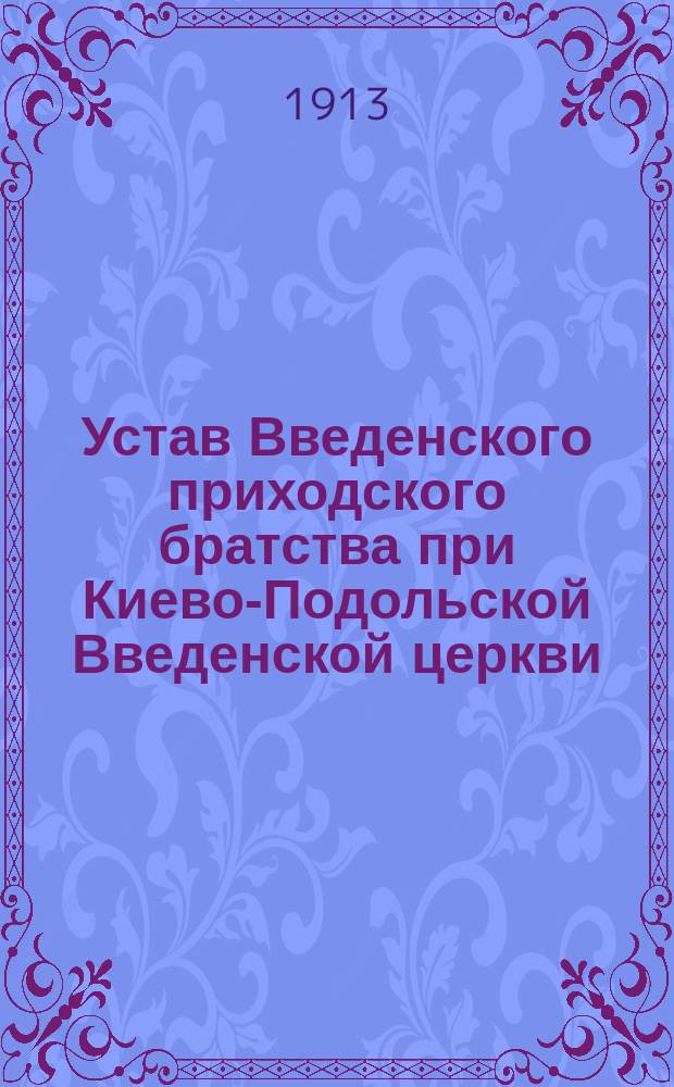 Устав Введенского приходского братства при Киево-Подольской Введенской церкви : Утв. 29 марта - 4 апр. 1913 г.