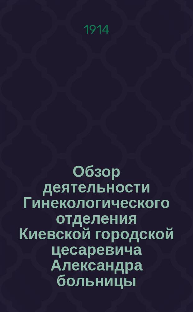 Обзор деятельности Гинекологического отделения Киевской городской цесаревича Александра больницы... в 1912 г.