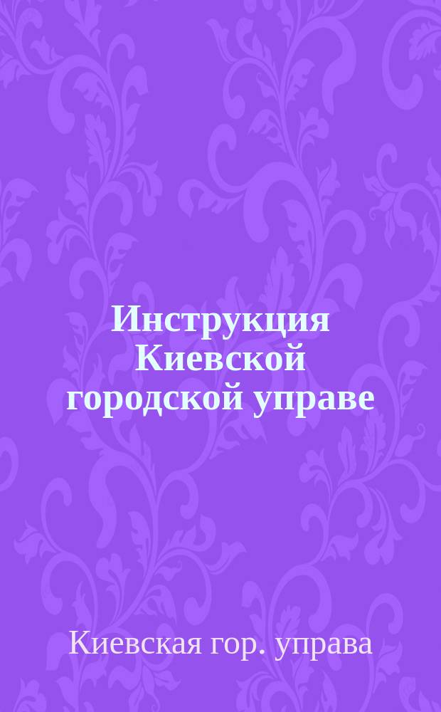 Инструкция Киевской городской управе : (Принята Киев. гор. думой в собр. 25 июня 1897 г. по журн. № 15...)