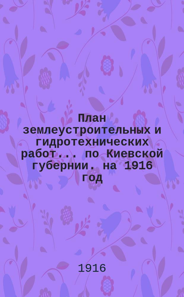 План землеустроительных и гидротехнических работ... по Киевской губернии. на 1916 год