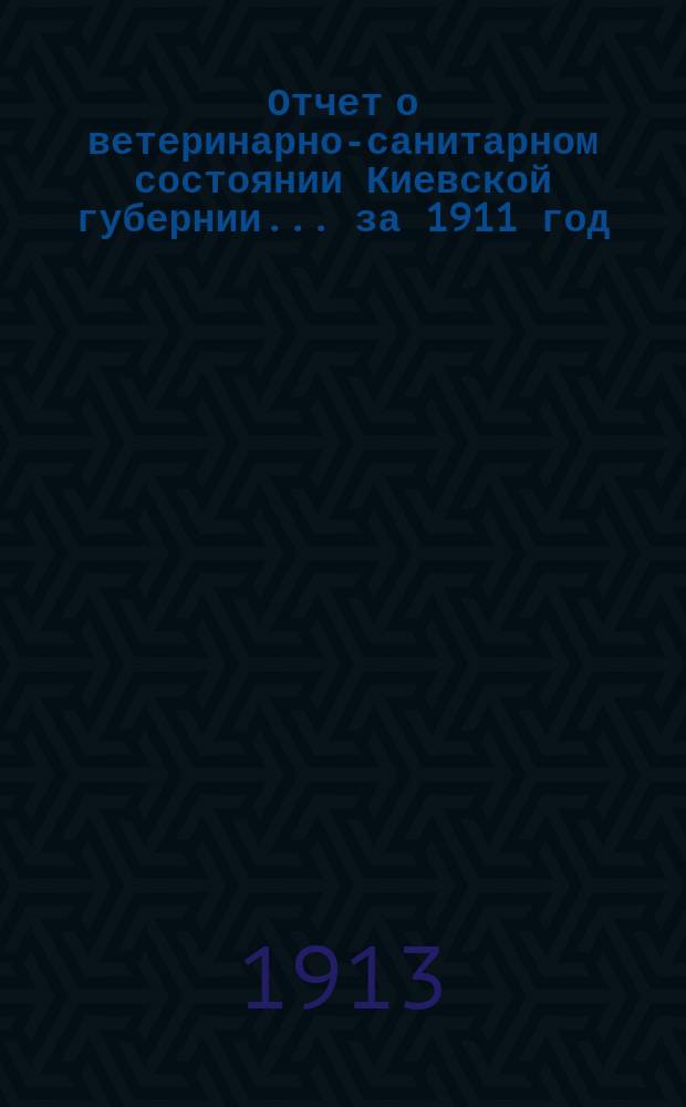 Отчет о ветеринарно-санитарном состоянии Киевской губернии... за 1911 год