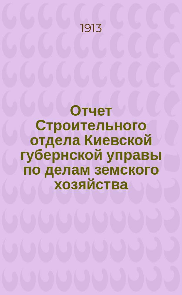 Отчет Строительного отдела Киевской губернской управы по делам земского хозяйства... за 1911 год