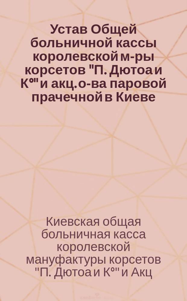 Устав Общей больничной кассы королевской м-ры корсетов "П. Дютоа и К°" и акц. о-ва паровой прачечной в Киеве