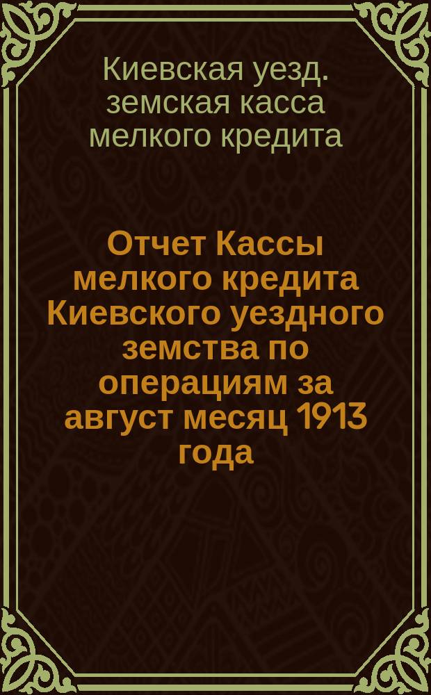 Отчет Кассы мелкого кредита Киевского уездного земства по операциям за август месяц 1913 года, с объяснительной запиской