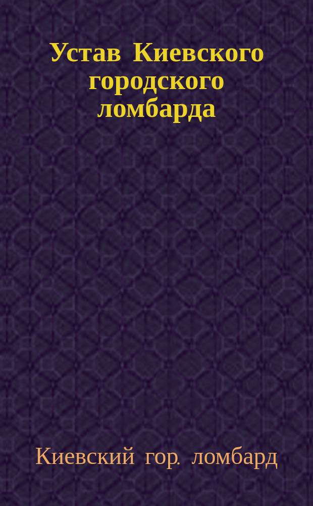 Устав Киевского городского ломбарда : Утв. 3 мая 1913 г.
