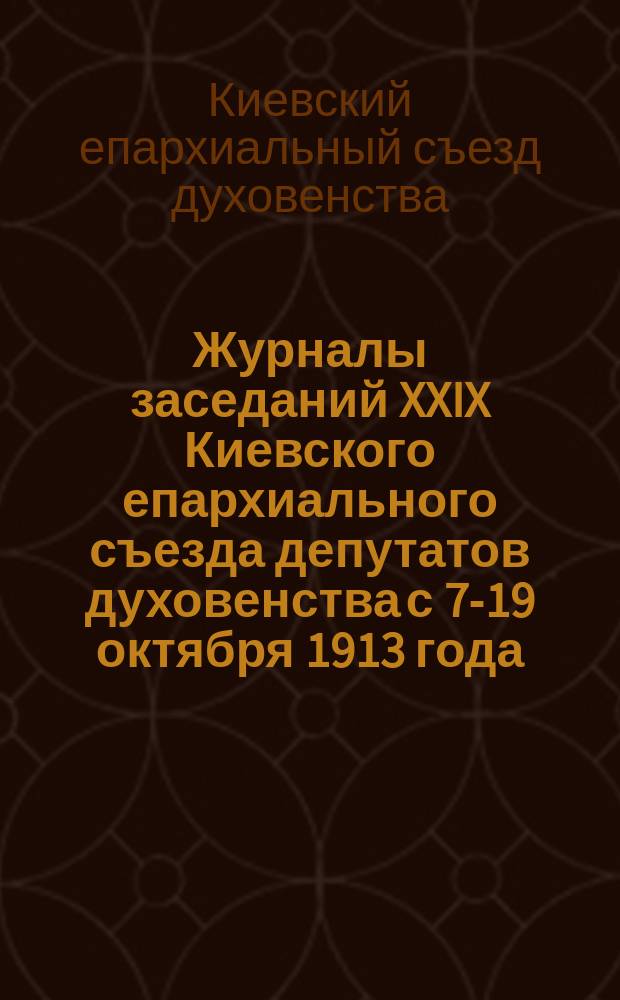 Журналы заседаний XXIX Киевского епархиального съезда депутатов духовенства с 7-19 октября 1913 года