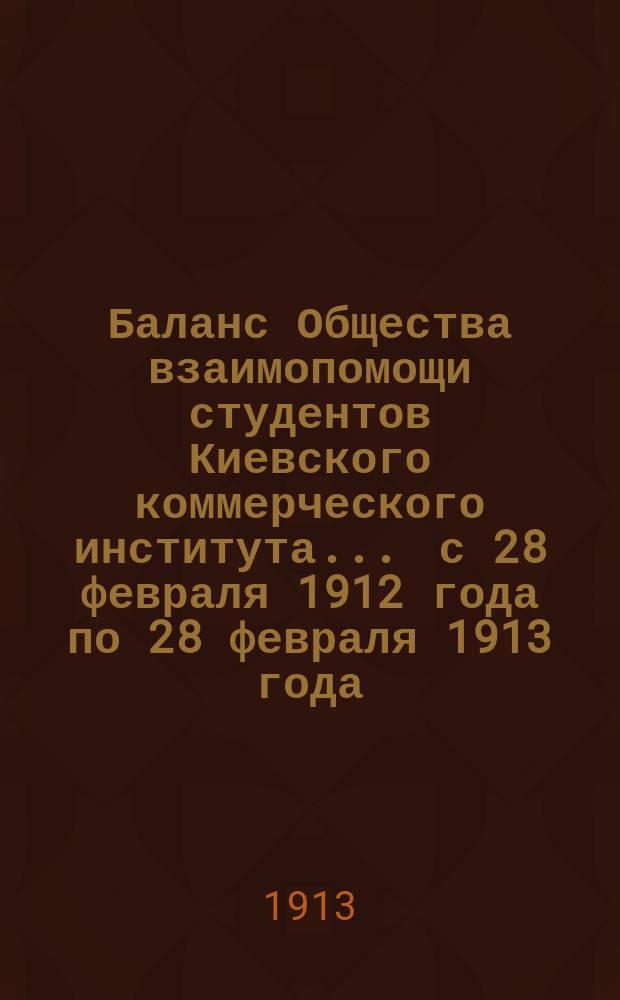 Баланс Общества взаимопомощи студентов Киевского коммерческого института... ... с 28 февраля 1912 года по 28 февраля 1913 года