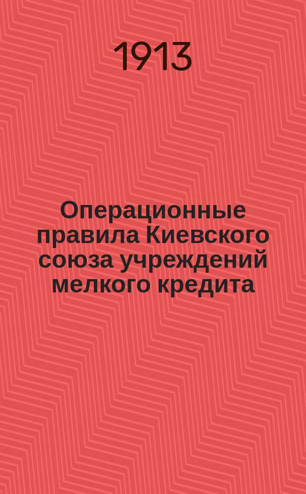 Операционные правила Киевского союза учреждений мелкого кредита : Утв. 12 дек. 1911 г.
